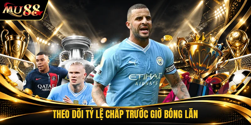 Theo dõi tỷ lệ chấp trước giờ bóng lăn
